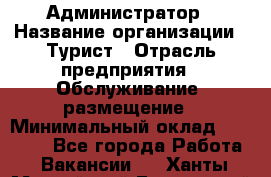 Администратор › Название организации ­ Турист › Отрасль предприятия ­ Обслуживание, размещение › Минимальный оклад ­ 20 000 - Все города Работа » Вакансии   . Ханты-Мансийский,Белоярский г.